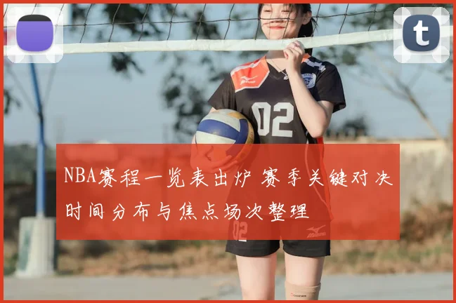 NBA赛程一览表出炉 赛季关键对决时间分布与焦点场次整理