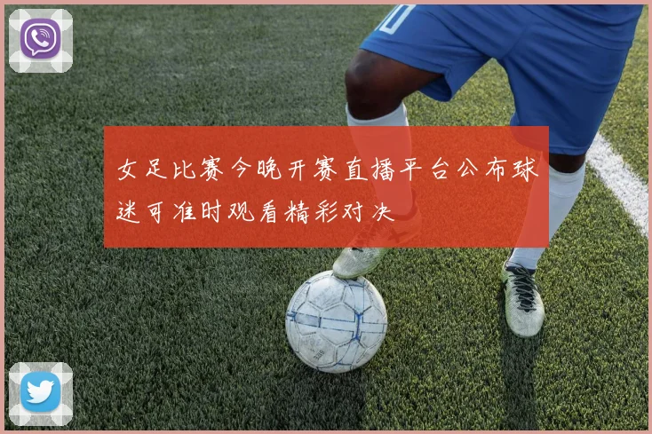 女足比赛今晚开赛直播平台公布球迷可准时观看精彩对决