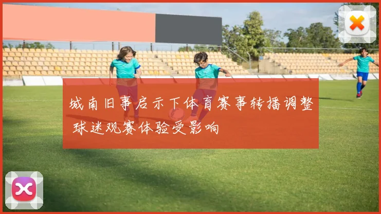 城南旧事启示下体育赛事转播调整 球迷观赛体验受影响