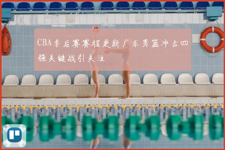 CBA季后赛赛程更新广东男篮冲击四强关键战引关注