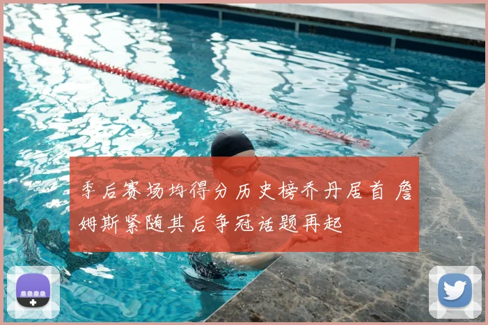 季后赛场均得分历史榜乔丹居首 詹姆斯紧随其后争冠话题再起