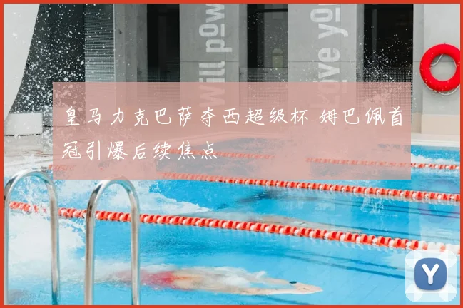 皇马力克巴萨夺西超级杯 姆巴佩首冠引爆后续焦点