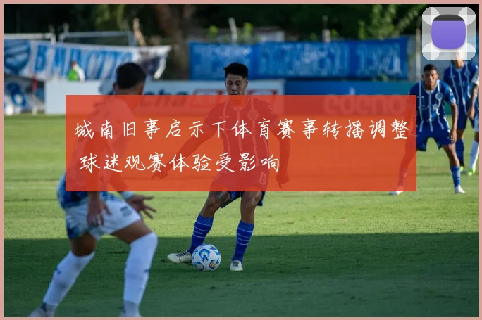 城南旧事启示下体育赛事转播调整 球迷观赛体验受影响