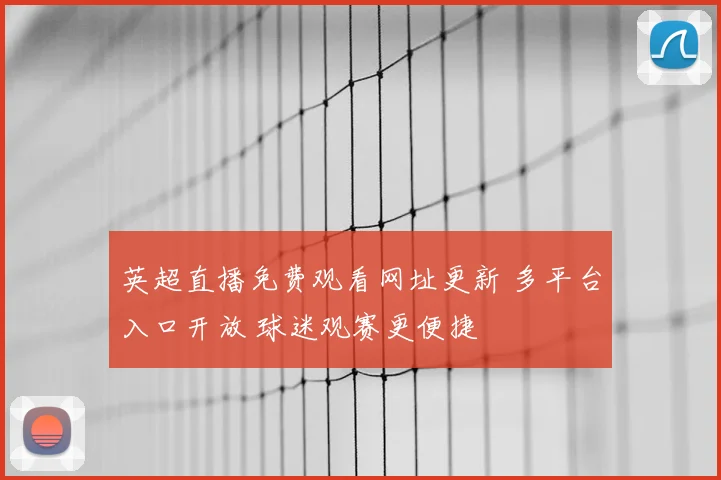 英超直播免费观看网址更新 多平台入口开放 球迷观赛更便捷