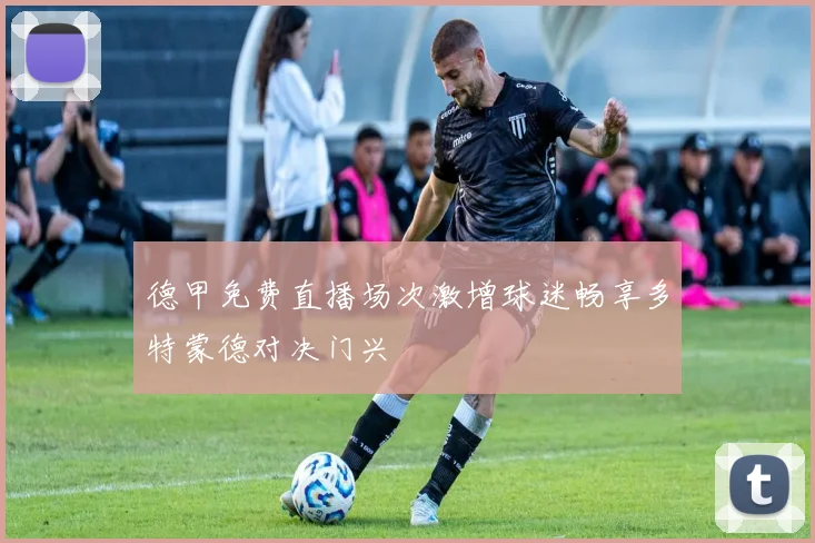 德甲免费直播场次激增球迷畅享多特蒙德对决门兴