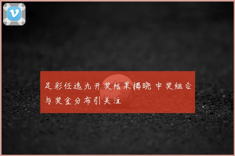 足彩任选九开奖结果揭晓 中奖组合与奖金分布引关注