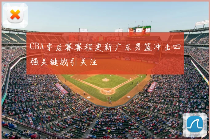CBA季后赛赛程更新广东男篮冲击四强关键战引关注