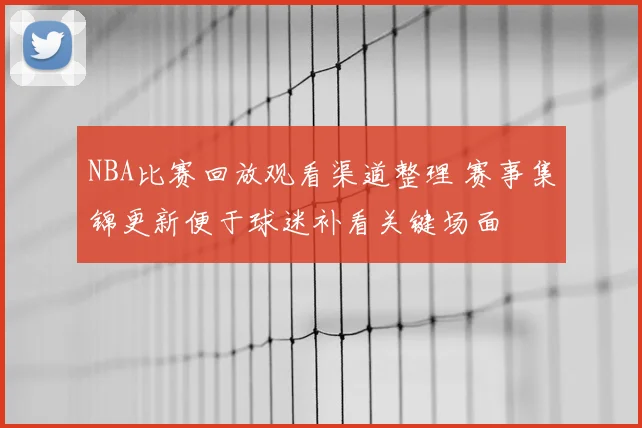 NBA比赛回放观看渠道整理 赛事集锦更新便于球迷补看关键场面