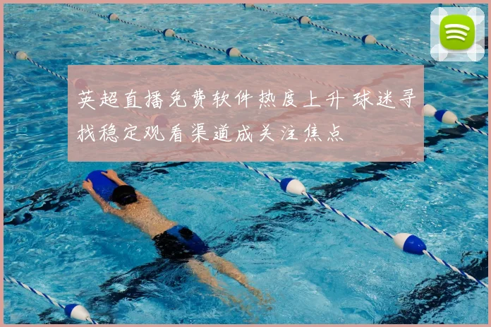 英超直播免费软件热度上升 球迷寻找稳定观看渠道成关注焦点