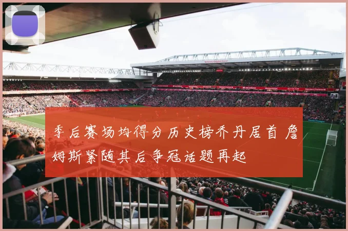 季后赛场均得分历史榜乔丹居首 詹姆斯紧随其后争冠话题再起