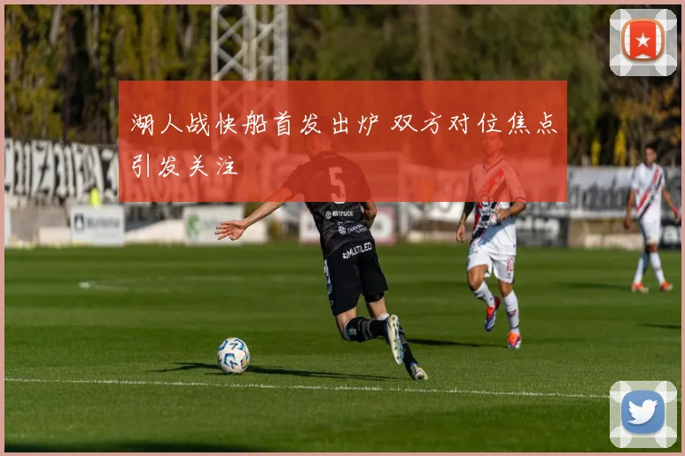 湖人战快船首发出炉 双方对位焦点引发关注