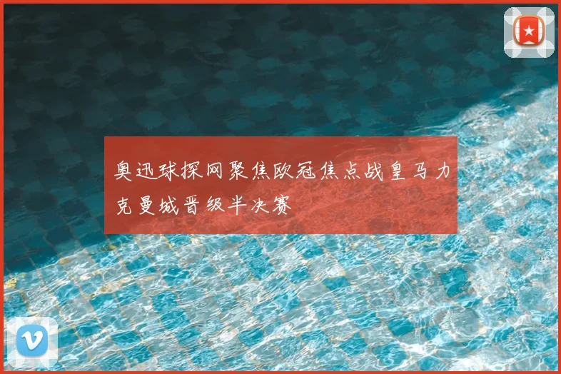 奥迅球探网聚焦欧冠焦点战皇马力克曼城晋级半决赛