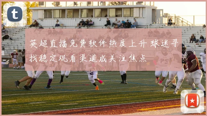 英超直播免费软件热度上升 球迷寻找稳定观看渠道成关注焦点