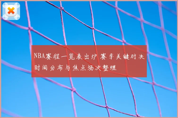 NBA赛程一览表出炉 赛季关键对决时间分布与焦点场次整理