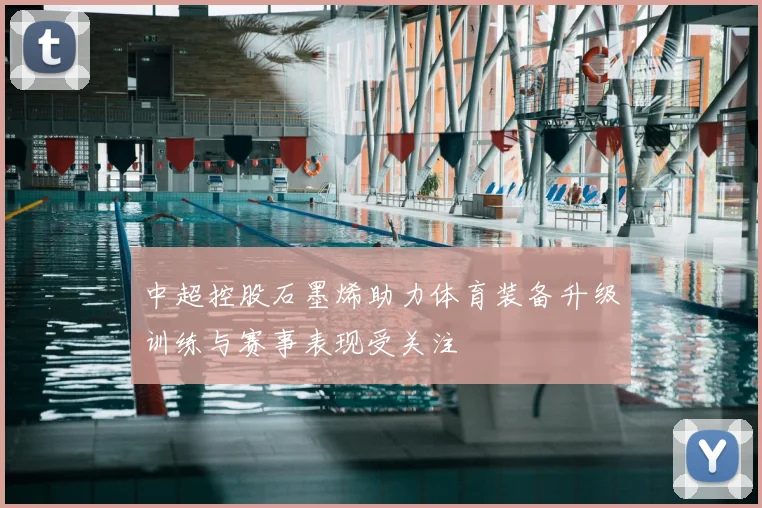 中超控股石墨烯助力体育装备升级训练与赛事表现受关注