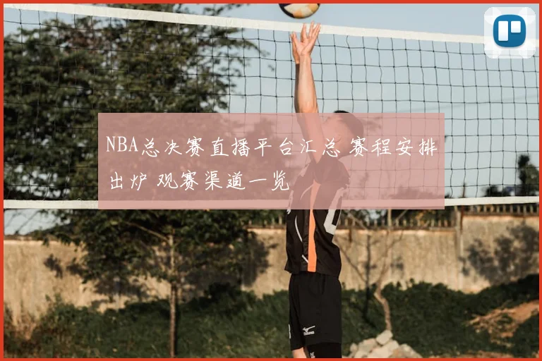 NBA总决赛直播平台汇总 赛程安排出炉 观赛渠道一览