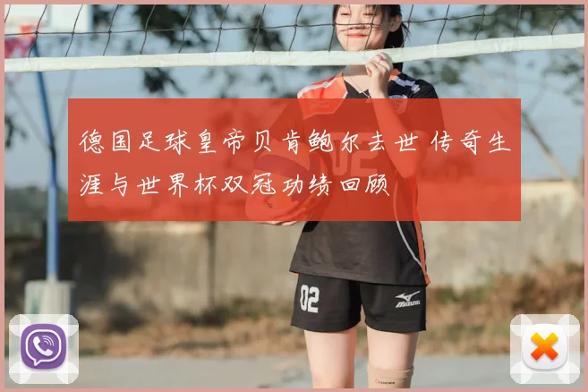 德国足球皇帝贝肯鲍尔去世 传奇生涯与世界杯双冠功绩回顾