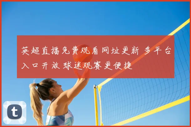 英超直播免费观看网址更新 多平台入口开放 球迷观赛更便捷
