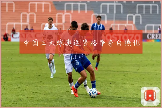 中国三大球奥运资格争夺白热化