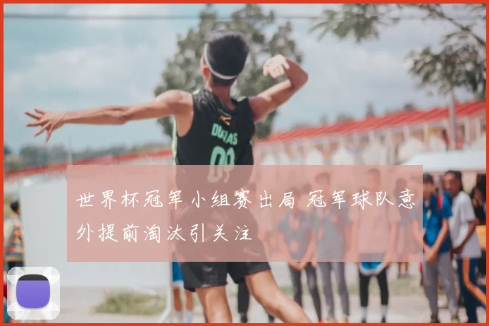 世界杯冠军小组赛出局 冠军球队意外提前淘汰引关注