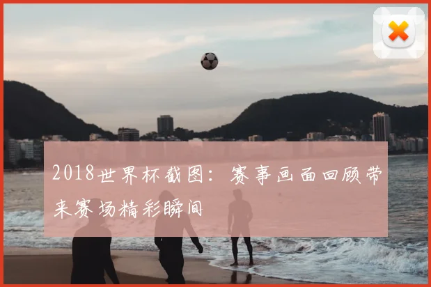 2018世界杯截图:赛事画面回顾带来赛场精彩瞬间