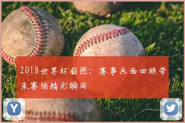 2018世界杯截图:赛事画面回顾带来赛场精彩瞬间