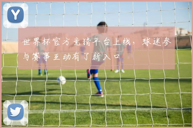 世界杯官方竞猜平台上线,球迷参与赛事互动有了新入口