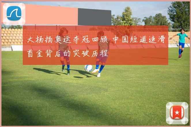大杨扬奥运夺冠回顾 中国短道速滑首金背后的突破历程