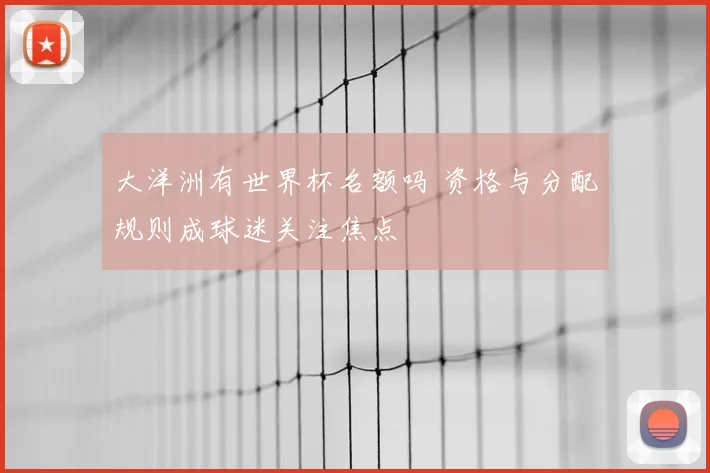 大洋洲有世界杯名额吗 资格与分配规则成球迷关注焦点