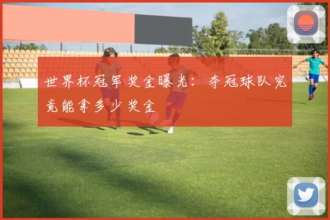 世界杯冠军奖金曝光：夺冠球队究竟能拿多少奖金