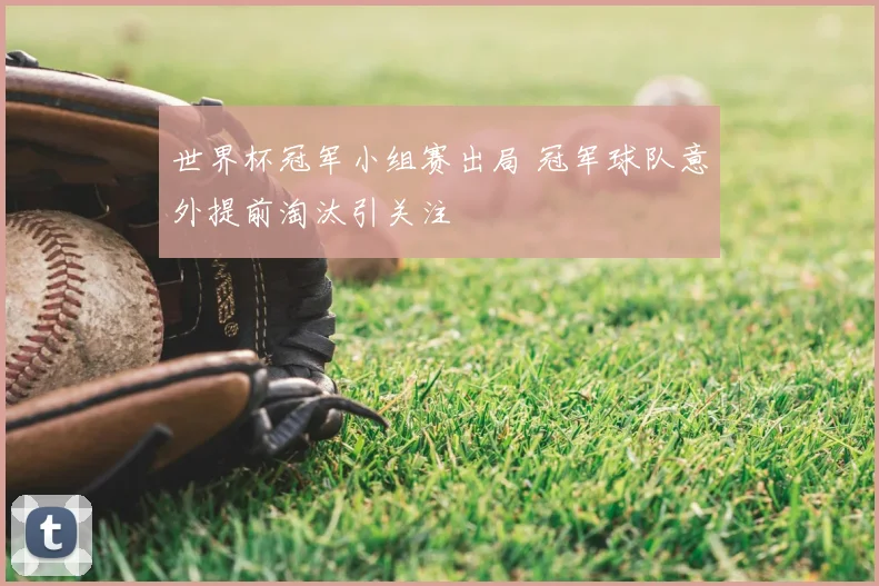 世界杯冠军小组赛出局 冠军球队意外提前淘汰引关注