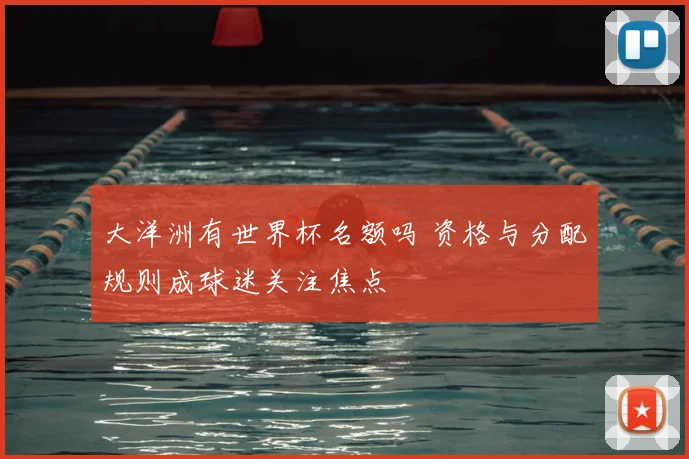 大洋洲有世界杯名额吗 资格与分配规则成球迷关注焦点